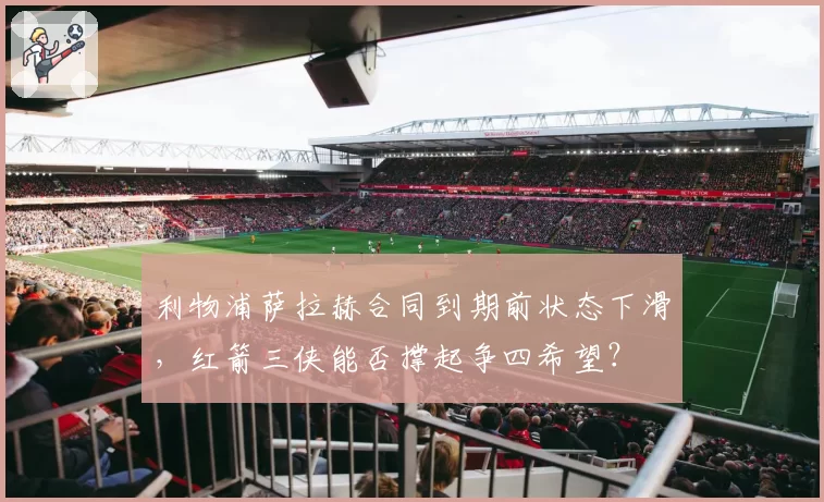 利物浦萨拉赫合同到期前状态下滑，红箭三侠能否撑起争四希望？