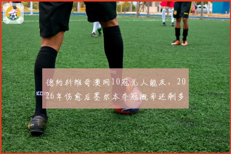 德约科维奇澳网10冠无人能及，2026年伤愈后墨尔本夺冠概率还剩多少？