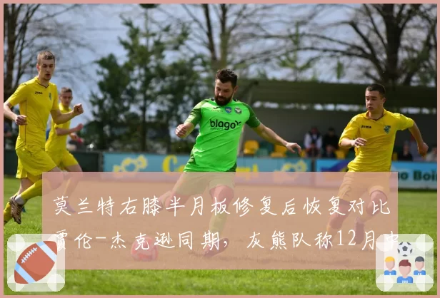 莫兰特右膝半月板修复后恢复对比贾伦-杰克逊同期，灰熊队称12月中旬可回归