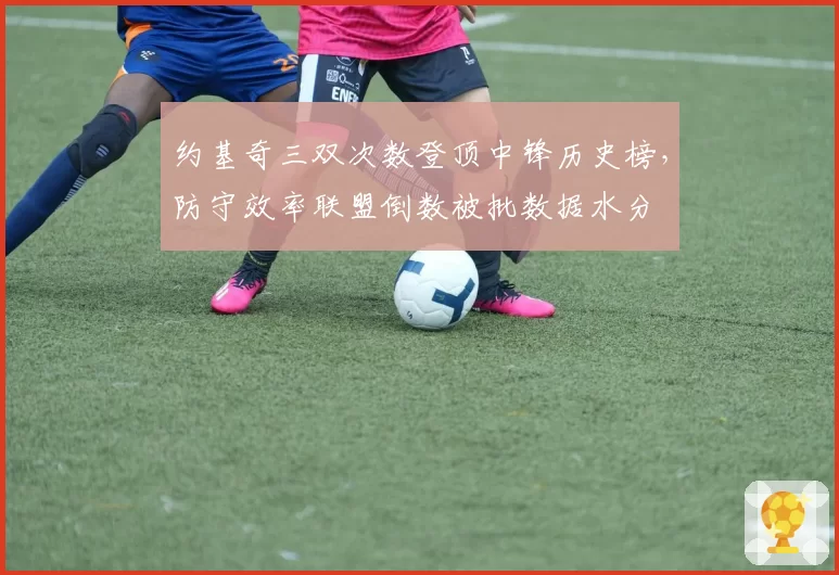 约基奇三双次数登顶中锋历史榜,防守效率联盟倒数被批数据水分