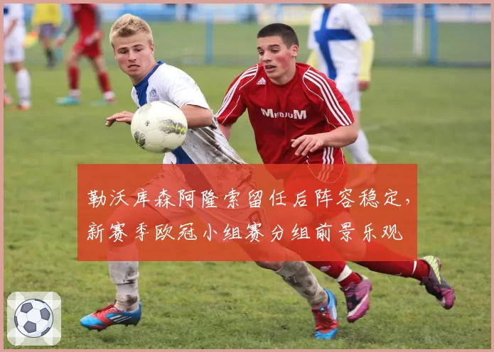 勒沃库森阿隆索留任后阵容稳定，新赛季欧冠小组赛分组前景乐观