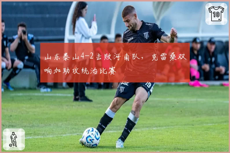 山东泰山4-2击败河南队，克雷桑双响加助攻统治比赛