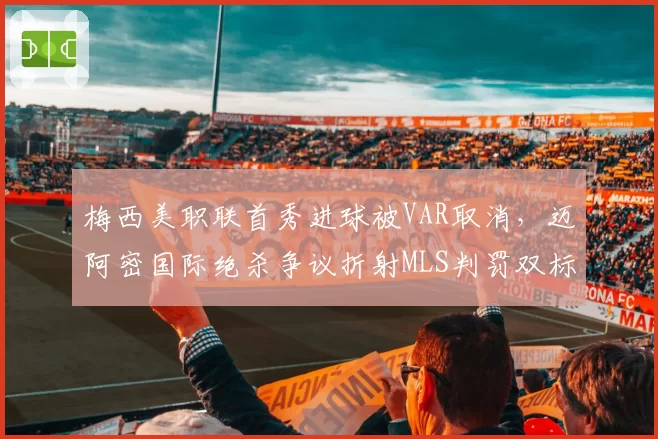 梅西美职联首秀进球被VAR取消,迈阿密国际绝杀争议折射MLS判罚双标?