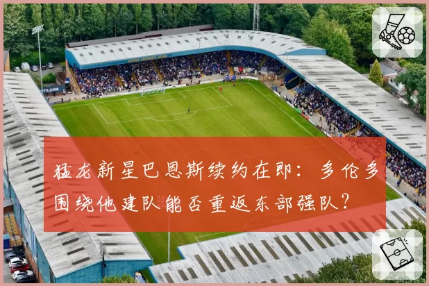 猛龙新星巴恩斯续约在即：多伦多围绕他建队能否重返东部强队？