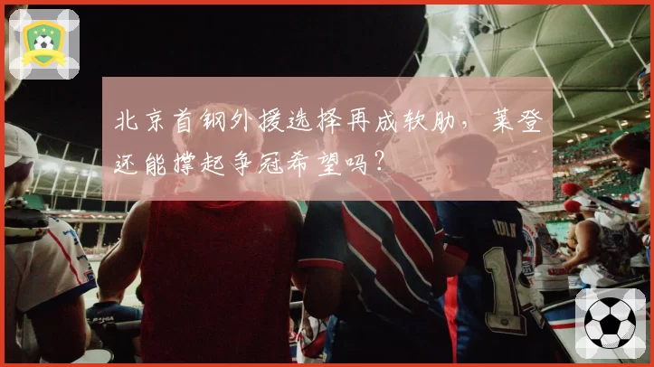 北京首钢外援选择再成软肋,莱登还能撑起争冠希望吗?