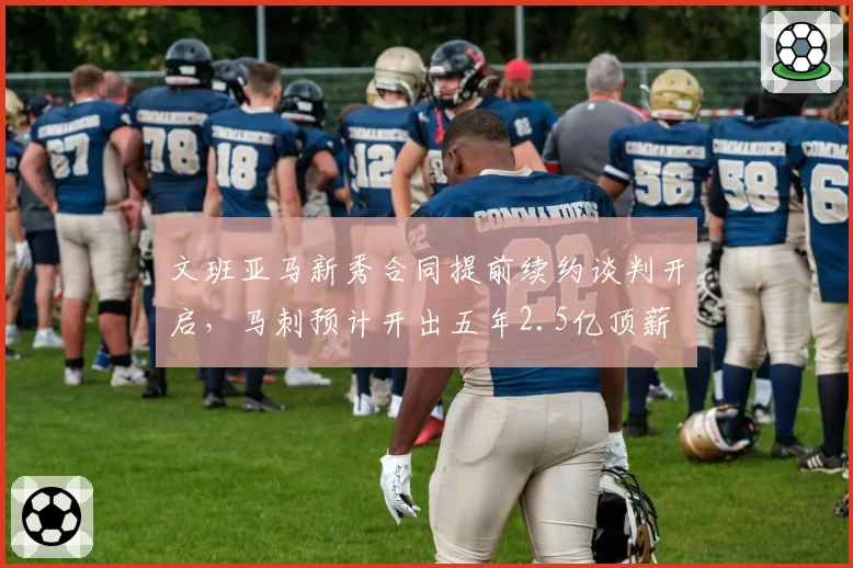 文班亚马新秀合同提前续约谈判开启，马刺预计开出五年2.5亿顶薪