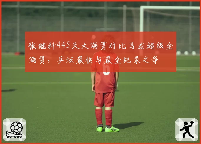 张继科445天大满贯对比马龙超级全满贯，乒坛最快与最全纪录之争
