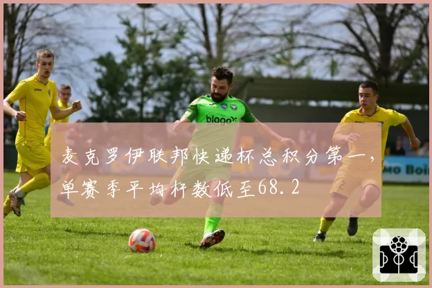 麦克罗伊联邦快递杯总积分第一，单赛季平均杆数低至68.2