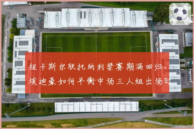 纽卡斯尔联托纳利禁赛期满回归，埃迪豪如何平衡中场三人组出场时间？