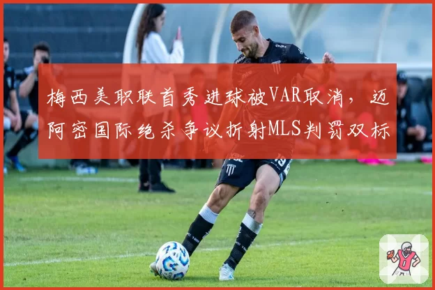 梅西美职联首秀进球被VAR取消,迈阿密国际绝杀争议折射MLS判罚双标?