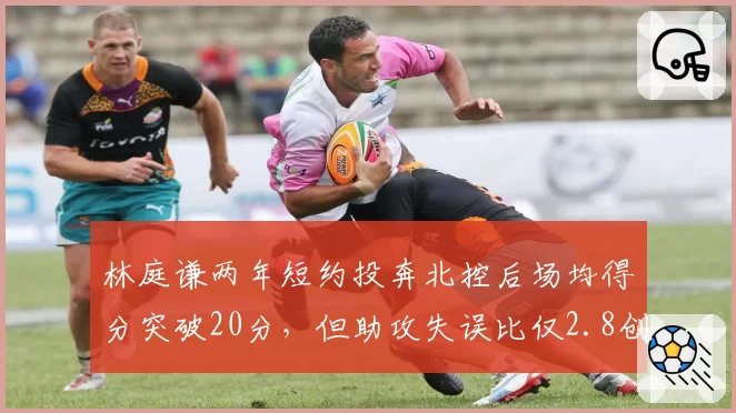 林庭谦两年短约投奔北控后场均得分突破20分,但助攻失误比仅2.8创生涯新低