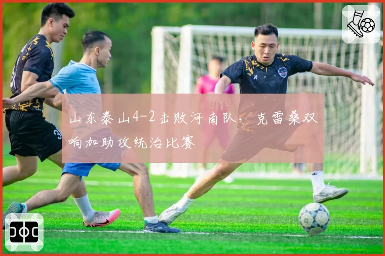 山东泰山4-2击败河南队，克雷桑双响加助攻统治比赛