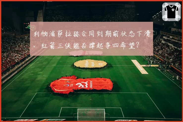 利物浦萨拉赫合同到期前状态下滑，红箭三侠能否撑起争四希望？