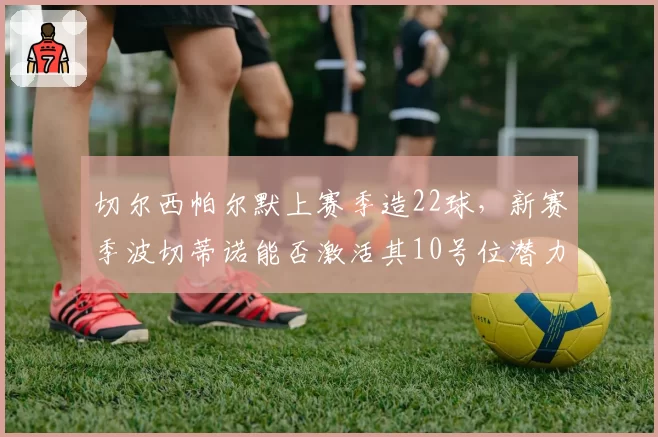 切尔西帕尔默上赛季造22球，新赛季波切蒂诺能否激活其10号位潜力？