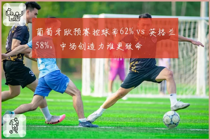 葡萄牙欧预赛控球率62% vs 英格兰58%，中场创造力谁更致命