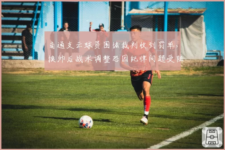 南通支云球员围堵裁判收到罚单，换帅后战术调整恐因纪律问题受阻