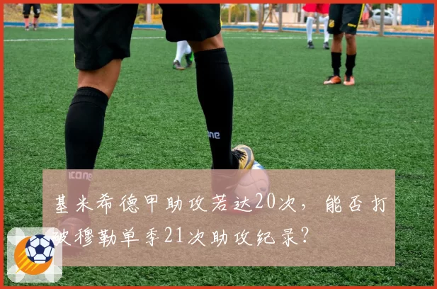 基米希德甲助攻若达20次，能否打破穆勒单季21次助攻纪录？