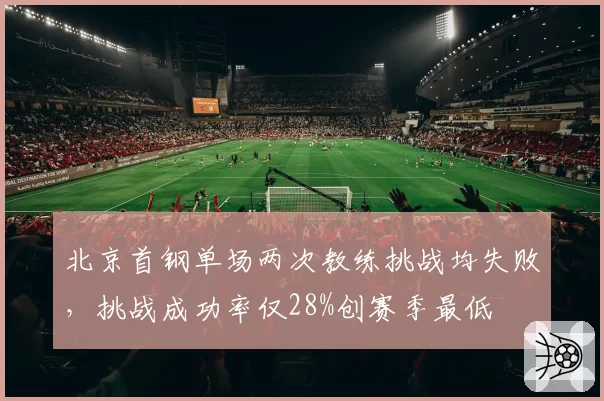 北京首钢单场两次教练挑战均失败,挑战成功率仅28%创赛季最低