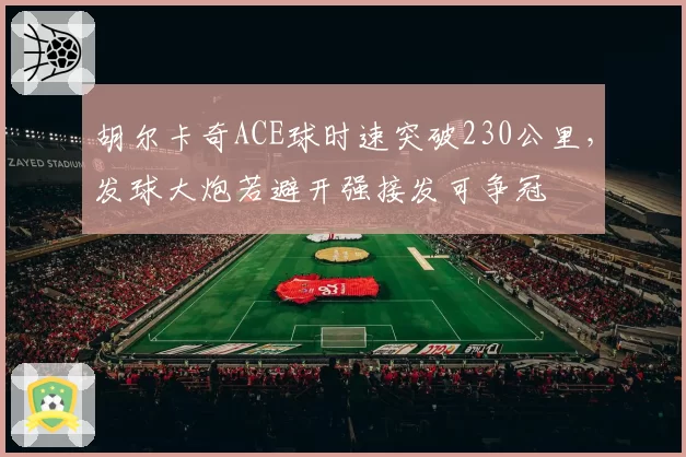 胡尔卡奇ACE球时速突破230公里，发球大炮若避开强接发可争冠