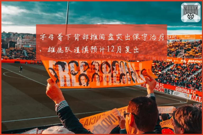 字母哥下背部椎间盘突出保守治疗，雄鹿队谨慎预计12月复出