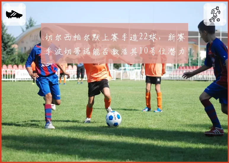 切尔西帕尔默上赛季造22球，新赛季波切蒂诺能否激活其10号位潜力？