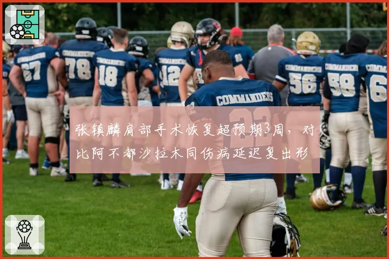 张镇麟肩部手术恢复超预期3周，对比阿不都沙拉木同伤病延迟复出形成反差