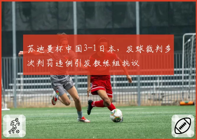 苏迪曼杯中国3-1日本，发球裁判多次判罚违例引发教练组抗议