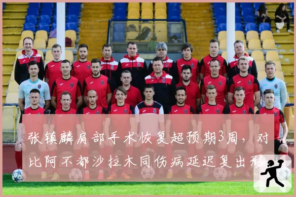 张镇麟肩部手术恢复超预期3周，对比阿不都沙拉木同伤病延迟复出形成反差
