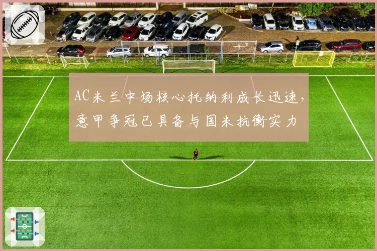AC米兰中场核心托纳利成长迅速，意甲争冠已具备与国米抗衡实力