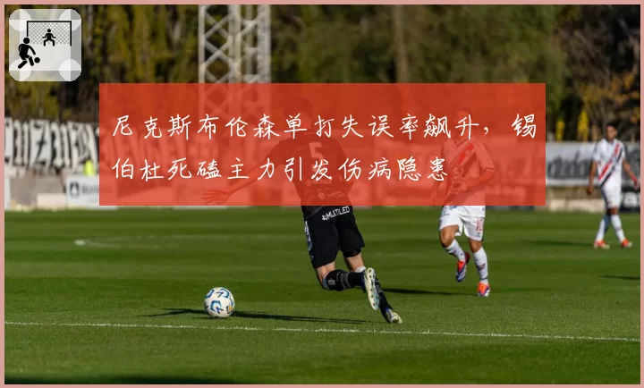 尼克斯布伦森单打失误率飙升，锡伯杜死磕主力引发伤病隐患