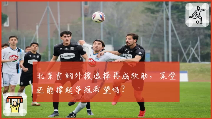 北京首钢外援选择再成软肋,莱登还能撑起争冠希望吗?