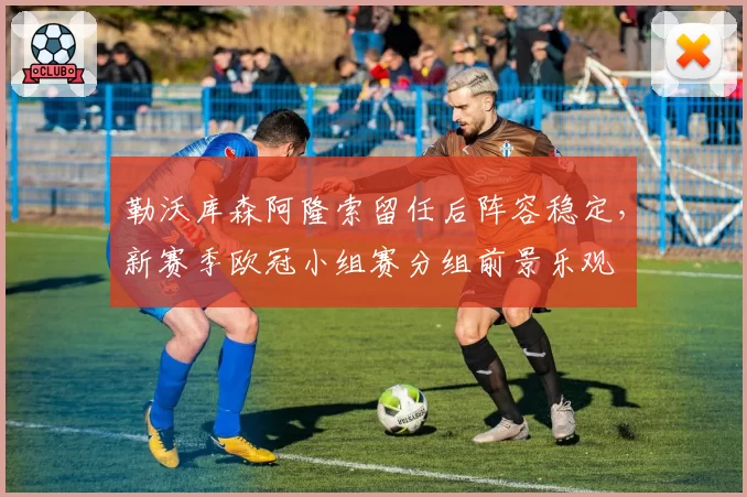 勒沃库森阿隆索留任后阵容稳定,新赛季欧冠小组赛分组前景乐观
