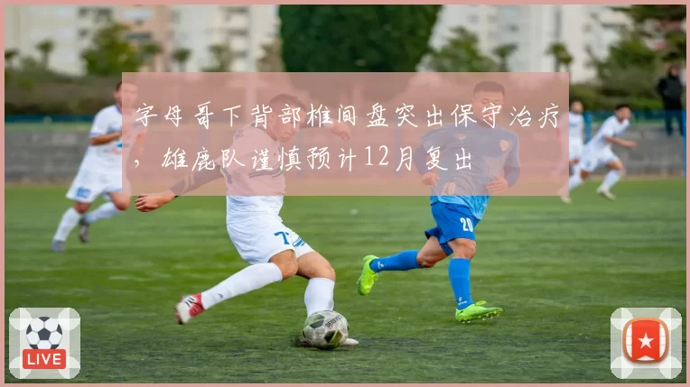 字母哥下背部椎间盘突出保守治疗，雄鹿队谨慎预计12月复出