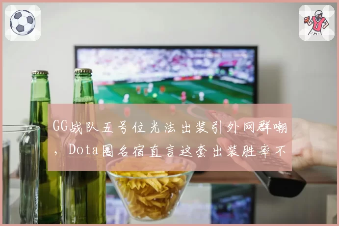 GG战队五号位光法出装引外网群嘲,Dota圈名宿直言这套出装胜率不足三成