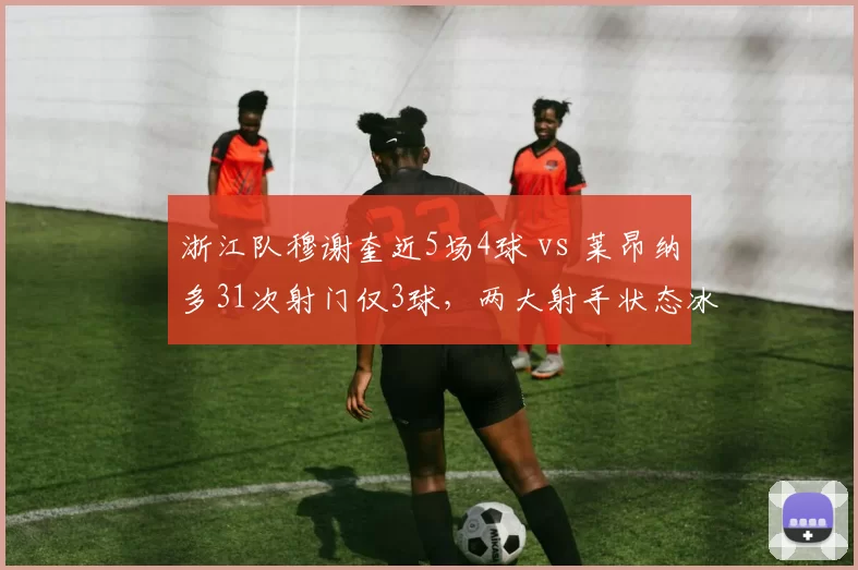浙江队穆谢奎近5场4球 vs 莱昂纳多31次射门仅3球，两大射手状态冰火两重天