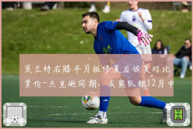 莫兰特右膝半月板修复后恢复对比贾伦-杰克逊同期,灰熊队称12月中旬可回归