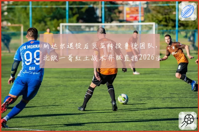 纳达尔退役后莫亚转投鲁德团队,北欧一哥红土战术升级直指2026法网?