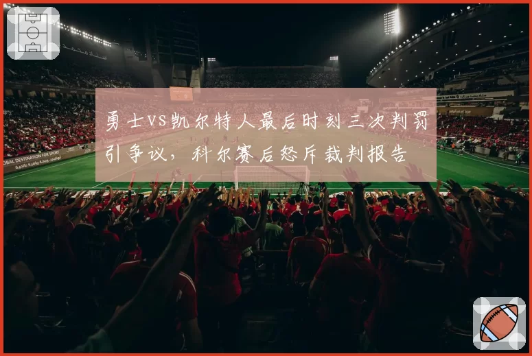 勇士vs凯尔特人最后时刻三次判罚引争议，科尔赛后怒斥裁判报告