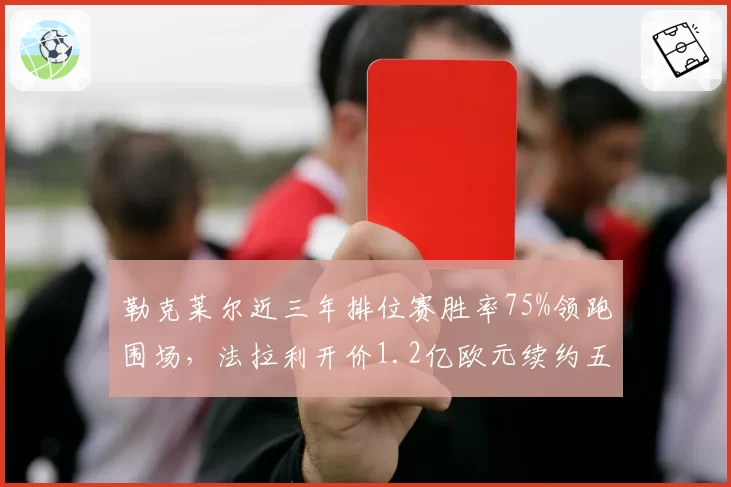 勒克莱尔近三年排位赛胜率75%领跑围场，法拉利开价1.2亿欧元续约五年