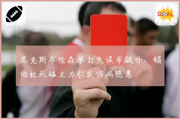 尼克斯布伦森单打失误率飙升，锡伯杜死磕主力引发伤病隐患