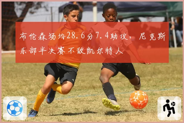 布伦森场均28.6分7.4助攻，尼克斯东部半决赛不敌凯尔特人