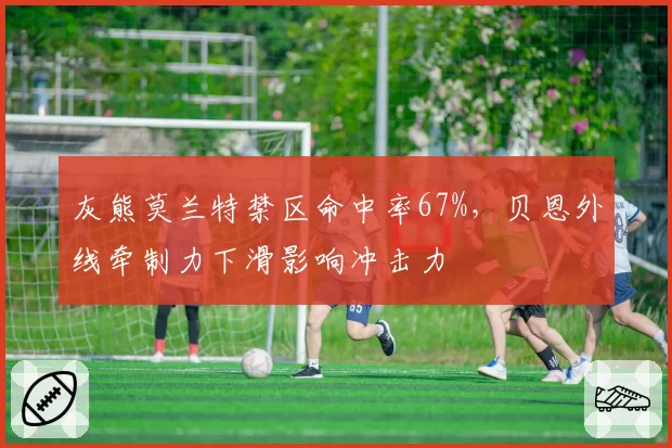 灰熊莫兰特禁区命中率67%，贝恩外线牵制力下滑影响冲击力