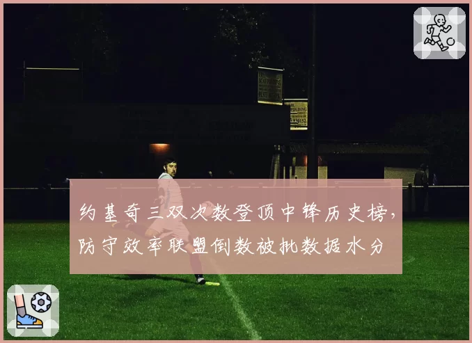 约基奇三双次数登顶中锋历史榜，防守效率联盟倒数被批数据水分