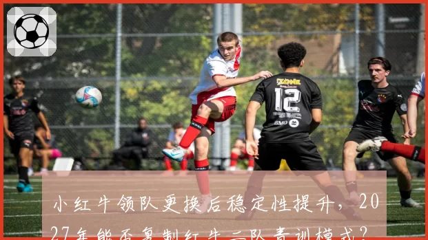 小红牛领队更换后稳定性提升，2027年能否复制红牛二队青训模式？