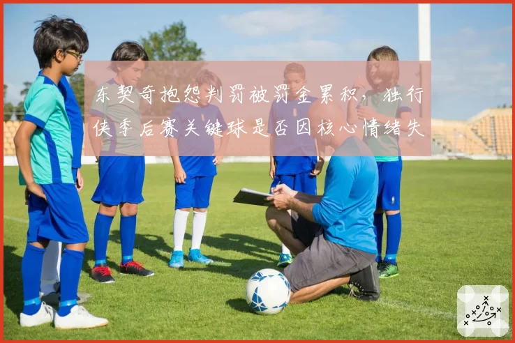 东契奇抱怨判罚被罚金累积，独行侠季后赛关键球是否因核心情绪失控丢分