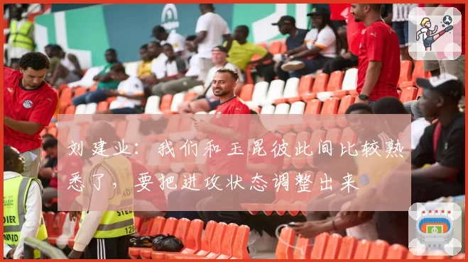 刘建业：我们和玉昆彼此间比较熟悉了，要把进攻状态调整出来