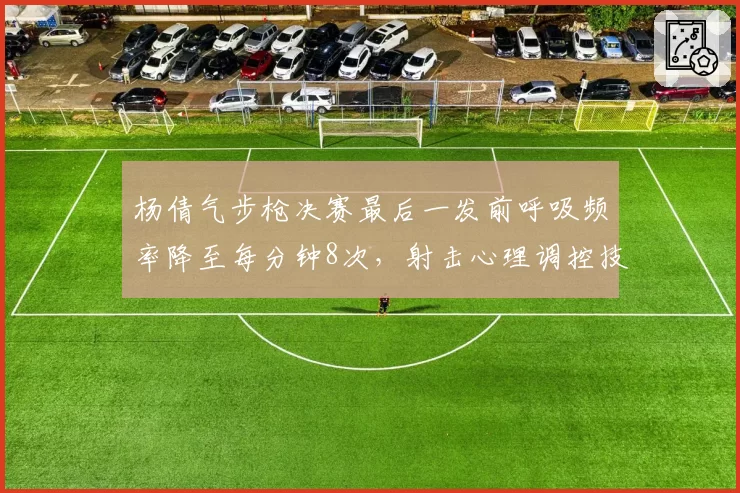 杨倩气步枪决赛最后一发前呼吸频率降至每分钟8次,射击心理调控技术再进化