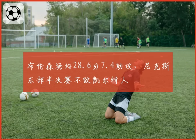 布伦森场均28.6分7.4助攻，尼克斯东部半决赛不敌凯尔特人