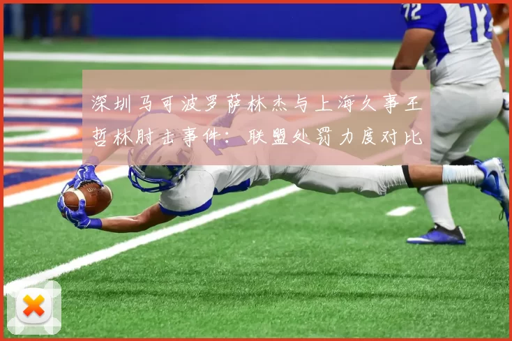深圳马可波罗萨林杰与上海久事王哲林肘击事件：联盟处罚力度对比姚明时期下降40%