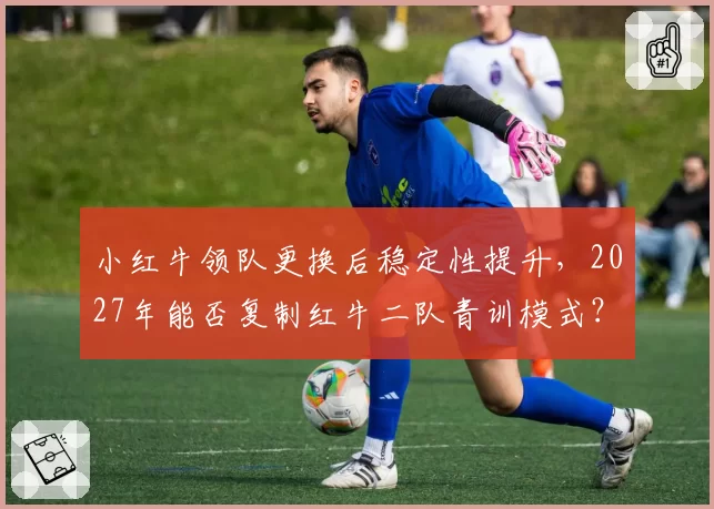 小红牛领队更换后稳定性提升,2027年能否复制红牛二队青训模式?